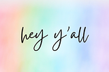 “hey y’all” written in cursive across a watercolor rainbow background