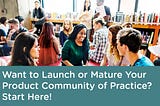 Want to Launch or Mature Your Product Community of Practice? Start Here!