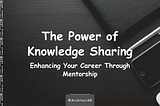 The Power of Knowledge Sharing: Enhancing Your Career Through Mentorship