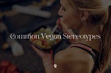 5 Common Vegan Stereotypes And Myths