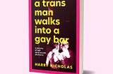 A Trans Man Walks into a Gay Bar, by Harry Nicholas