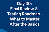 Day 30: Final Review & Testing Roadmap — What to Master After the Basics