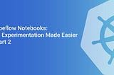 Kubeflow Notebooks: ML Experimentation Made Easier — Part 2