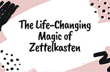 The Life-Changing Magic of Zettelkasten