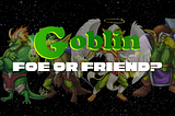 Goblins: Foe or Friend?