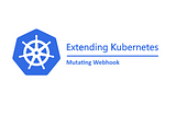 Extending Kubernetes — Part 2 — Mutating Webhook