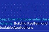 Deep Dive into Kubernetes Design Patterns: Building Resilient and Scalable Applications