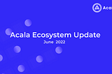 Acala Ecosystem Update — June 2022