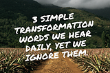 Three simple transformation words we hear daily, yet we ignore them.