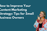 How to Improve Your Content Marketing Strategy: Tips for Small Business Owners