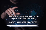 A Guide to Healthcare Data Archiving Solutions: Basics and Best Practices