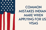 Common Mistakes Indians Make When Applying for USA Visas