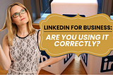 LinkedIn For Business- Are You Using It Correctly?