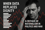When Data Replaces Dignity: A Critique of Rationalism in Politics and War