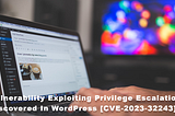 Vulnerability Exploiting Privilege Escalation Discovered in WordPress [CVE-2023–32243]