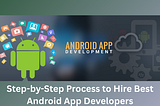Step-by-Step Process to Hire Best Android App Developers