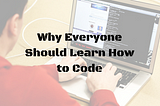 Why Everyone Should Learn To Code!