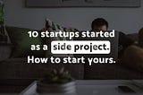 10 startups started as a side project. How to start yours