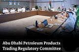 Abu Dhabi Petroleum Products Trading Regulatory Committee Convenes First 2025 Meeting