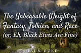 The Unbearable Weight of Fantasy, Tolkien, and Race (or, Eh, Black Elves Are Fine)