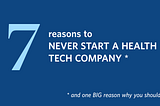 7 Reasons to Never Start a Health Tech Company. And One Big Reason Why You Should!