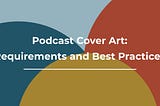 Podcast Cover Art: Requirements and Best Practices