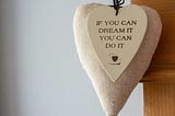 pic displays a heart ornament-with the following printed on it-” If you can dream it — you can do it!”