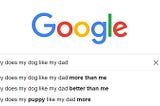 A google search for “Why does my dog like my dad” with auto-complete suggestions including “why does my dog like my dad more than me,” “why does my dog like my dad better than me,” and “why does my puppy like my dad more”