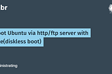 Boot Ubuntu via http/ftp server with pxe(diskless boot)