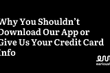Why You Shouldn’t Download Our App or Give Us Your Credit Card Info