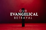 Our Evangelical Betrayal