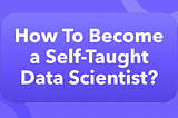 How Can One Become a Self-taught Data Scientist