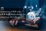 Revolutionising CRM with R-A-P-P-E-R Methodology for “Creating Your AI Colleague”