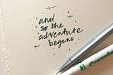 pen and paper with words ‘and so the adventure begins’