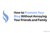 How to Promote Your Blog Without Annoying Your Friends and Family