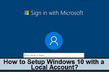 How to Setup Windows 10 with a Local Account?