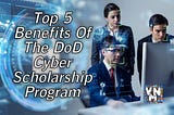 Top 5 Benefits Of The DoD Cyber Scholarship Program