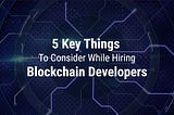 5 Key things to consider while hiring blockchain developers