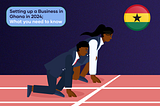 SETTING UP A BUSINESS IN GHANA IN 2024; WHAT YOU NEED TO KNOW.