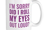 A mug with the statement “I’m sorry did I roll my eyes out loud?” https://www.cafepress.com/mf/108703911/roll-my-eyes-large_m