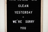 Sign that says “We’re sorry. This house was clean yesterday. We’re sorry you missed it.”