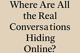 Where Are All the Real Conversations Hiding Online?