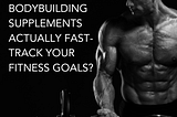 Can Bodybuilding Supplements Actually Fast-Track Your Fitness Goals?