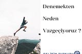 Denemekten Neden Vazgeçiyoruz?
