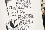 Ruth Bader Ginsburg — Injustice becomes law resistance becomes duty