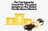 The Top Importer Countries: The Latest Update on the Global Vanilla Beans Market