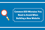 Common SEO Mistakes You Need to Avoid When Building a New Website