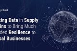 Linking Data in Supply Chains to Bring Much-Needed Resilience to Global Businesses