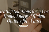 Heating Solutions for a Cozy Home: Energy-Efficient Options for Winter