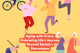 Aging with Grace: Embracing Life’s Journey Beyond Society’s Stereotypes